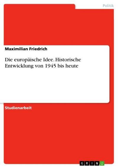 Die europäische Idee. Historische Entwicklung von 1945 bis heute - Maximilian Friedrich