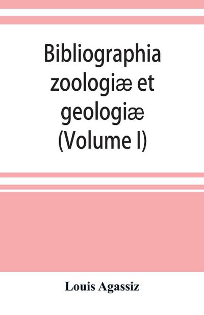 Bibliographia zoologiæ et geologiæ. A general catalogue of all books, tracts, and memoirs on zoology and geology (Volume I)