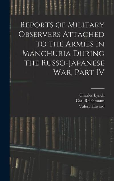 Reports of Military Observers Attached to the Armies in Manchuria During the Russo-Japanese War, Part IV