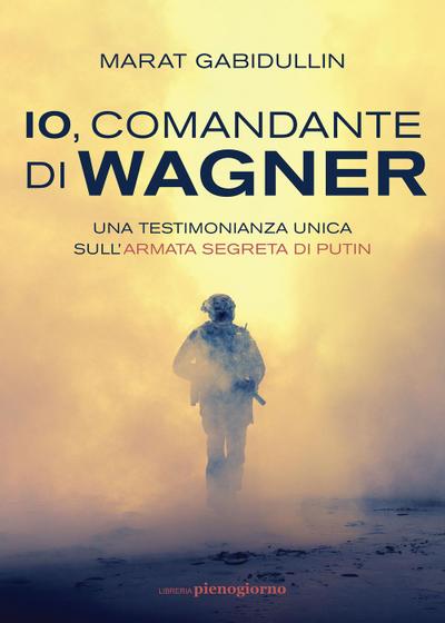 Io, comandante di Wagner. Una testimonianza unica sull’armata segreta di Putin