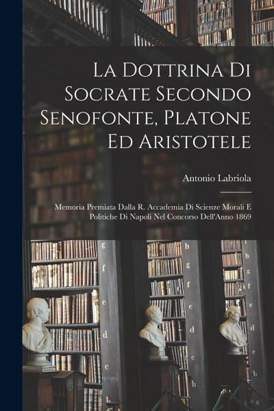 La Dottrina Di Socrate Secondo Senofonte, Platone Ed Aristotele: Memoria Premiata Dalla R. Accademia Di Scienze Morali E Politiche Di Napoli Nel Conco