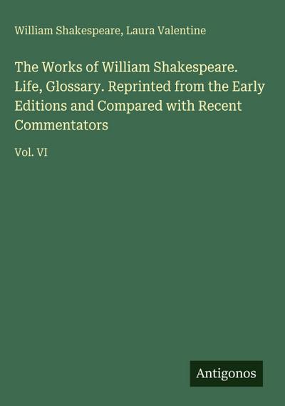 The Works of William Shakespeare. Life, Glossary. Reprinted from the Early Editions and Compared with Recent Commentators
