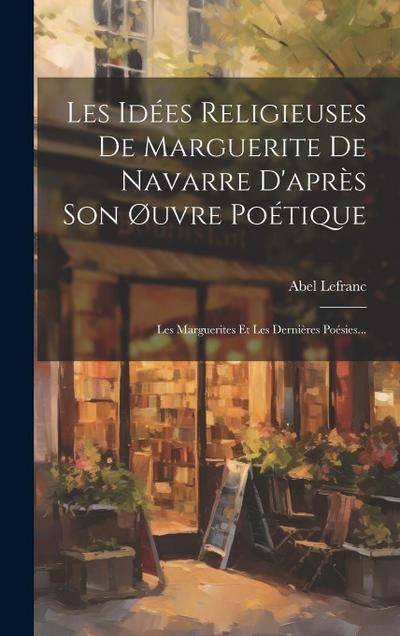 Les Idées Religieuses De Marguerite De Navarre D’après Son Øuvre Poétique: Les Marguerites Et Les Dernières Poésies...