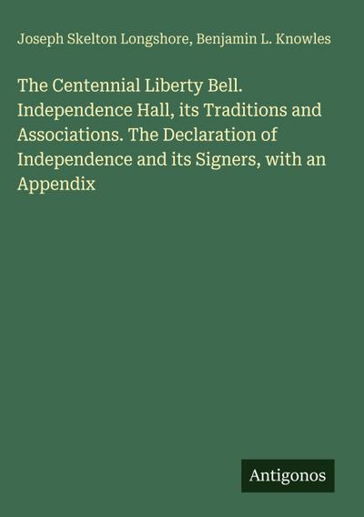 The Centennial Liberty Bell. Independence Hall, its Traditions and Associations. The Declaration of Independence and its Signers, with an Appendix