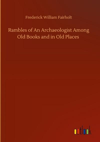 Rambles of An Archaeologist Among Old Books and in Old Places