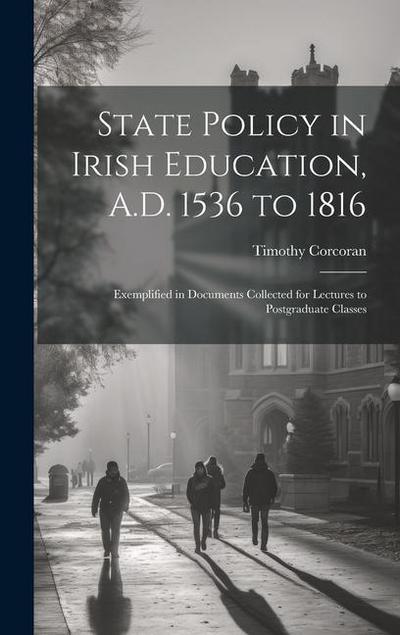 State Policy in Irish Education, A.D. 1536 to 1816: Exemplified in Documents Collected for Lectures to Postgraduate Classes