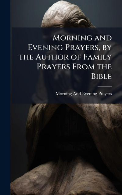 Morning and Evening Prayers, by the Author of Family Prayers From the Bible