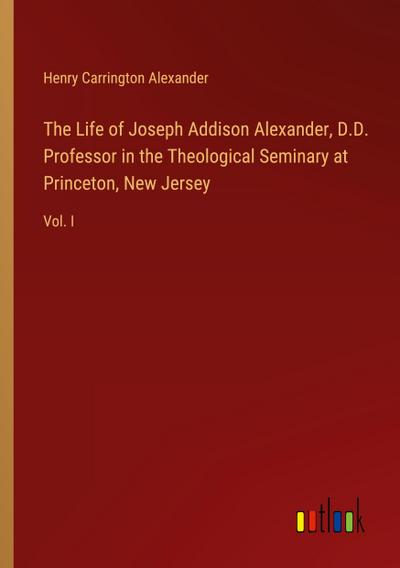 The Life of Joseph Addison Alexander, D.D. Professor in the Theological Seminary at Princeton, New Jersey