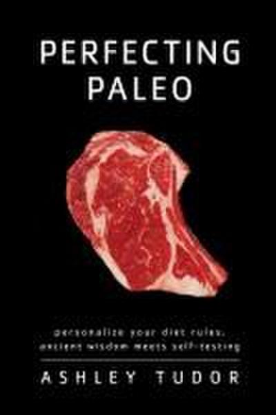 Perfecting Paleo: Personalizing Your Diet Rules: Ancient Wisdom Meets Self-Testing