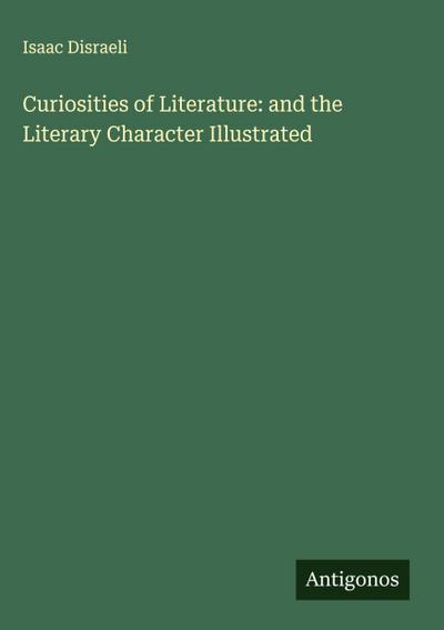 Curiosities of Literature: and the Literary Character Illustrated