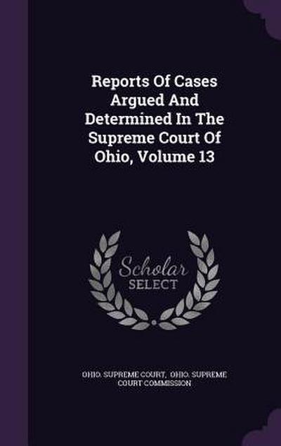 Reports of Cases Argued and Determined in the Supreme Court of Ohio, Volume 13
