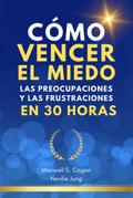Cómo Vencer El Miedo, Las Preocupaciones Y Las Frustraciones En 30 Horas (Metafisica Moderna y el Poder del YO SOY: Reprograma Tu Mente, #1)
