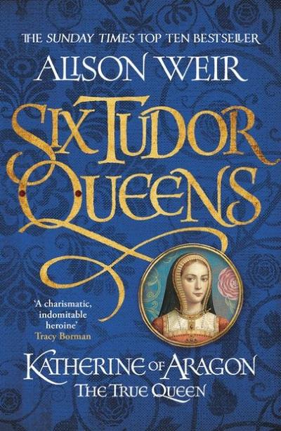 Six Tudor Queens 1. Katherine of Aragon, The True Queen