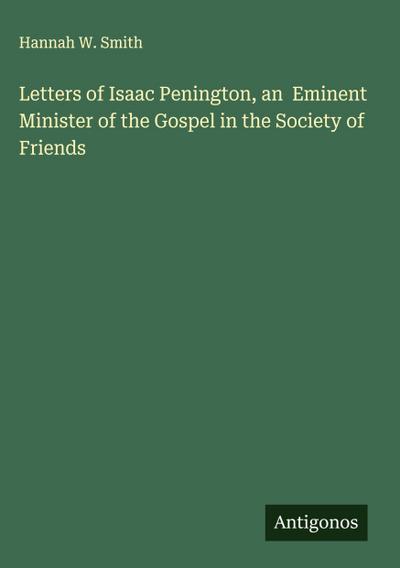 Letters of Isaac Penington, an  Eminent Minister of the Gospel in the Society of Friends