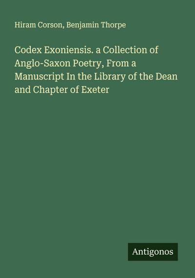 Codex Exoniensis. a Collection of Anglo-Saxon Poetry, From a Manuscript In the Library of the Dean and Chapter of Exeter