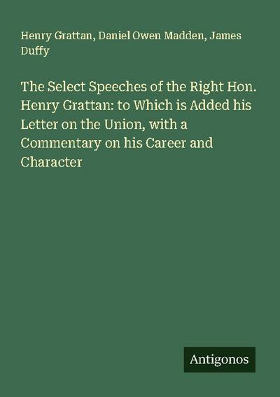 The Select Speeches of the Right Hon. Henry Grattan: to Which is Added his Letter on the Union, with a Commentary on his Career and Character