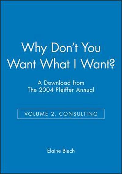 Why Don’t You Want What I Want?: A Download from the 2004 Pfeiffer Annual (Volume 2, Consulting)