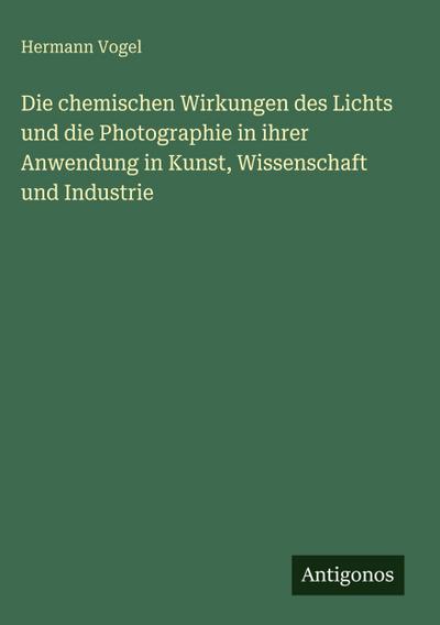 Die chemischen Wirkungen des Lichts und die Photographie in ihrer Anwendung in Kunst, Wissenschaft und Industrie