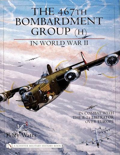 The 467th Bombardment Group (H) in World War II: In Combat With the B-24 Liberator over Europe (Schiffer Military History Book)