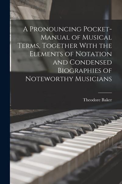 A Pronouncing Pocket-manual of Musical Terms, Together With the Elements of Notation and Condensed Biographies of Noteworthy Musicians