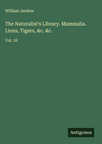 The Naturalist’s Library. Mammalia. Lions, Tigers, &c. &c.