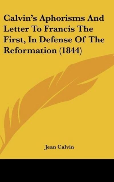 Calvin’s Aphorisms And Letter To Francis The First, In Defense Of The Reformation (1844)