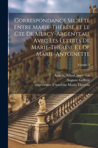 Correspondance secrète entre Marie-Thérèse et le cte de Mercy-Argenteau. Avec les lettres de Marie-Thérèse et de Marie-Antoinette; Volume 2