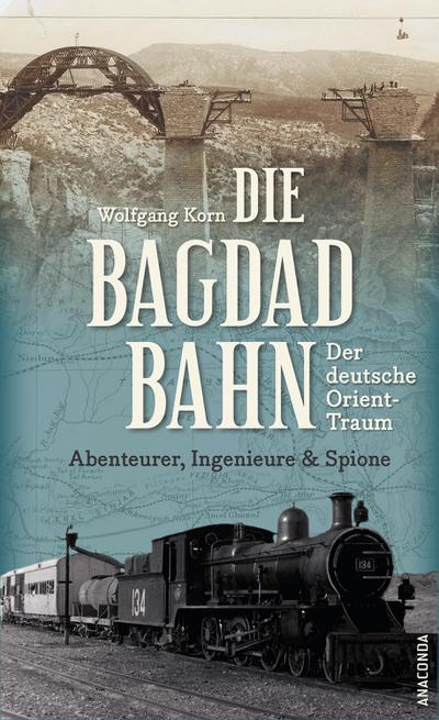 Die Bagdadbahn - der deutsche Orient-Traum. Abenteurer, Ingenieure und Spione