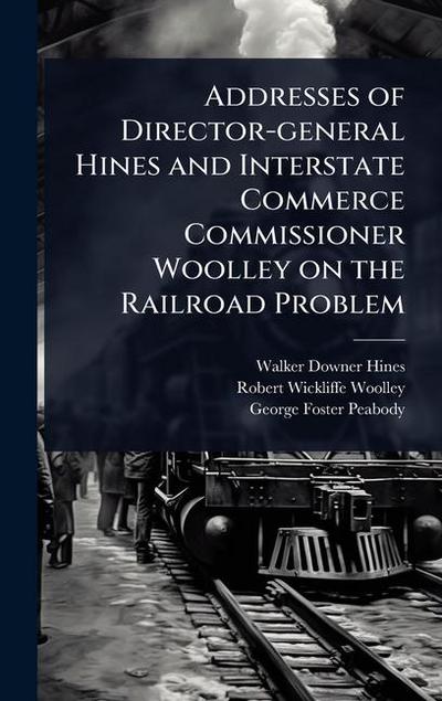 Addresses of Director-general Hines and Interstate Commerce Commissioner Woolley on the Railroad Problem