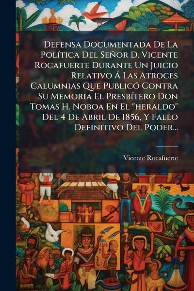 Defensa Documentada De La PolÃ-tica Del Señor D. Vicente Rocafuerte Durante Un Juicio Relativo Ã Las Atroces Calumnias Que PublicÃ3 Contra Su Memoria El PresbÃ-tero Don Tomas H. Noboa En El "heraldo" Del 4 De Abril De 1856, Y Fallo Definitivo Del Poder...