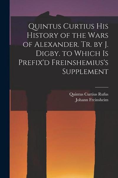 Quintus Curtius His History of the Wars of Alexander. Tr. by J. Digby. to Which Is Prefix’d Freinshemius’s Supplement