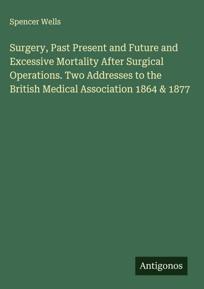 Surgery, Past Present and Future and Excessive Mortality After Surgical Operations. Two Addresses to the British Medical Association 1864 & 1877