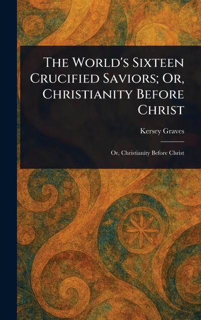 The World’s Sixteen Crucified Saviors; Or, Christianity Before Christ