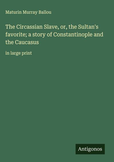 The Circassian Slave, or, the Sultan’s favorite; a story of Constantinople and the Caucasus