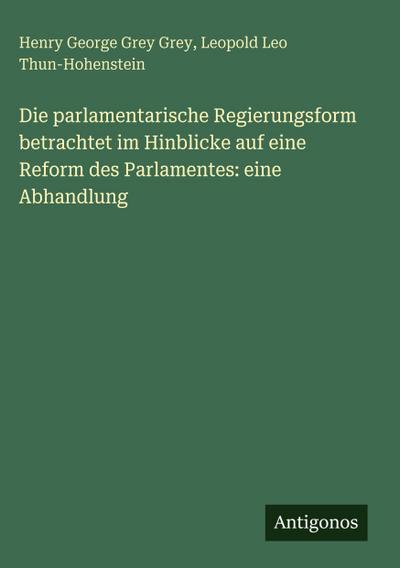 Die parlamentarische Regierungsform betrachtet im Hinblicke auf eine Reform des Parlamentes: eine Abhandlung