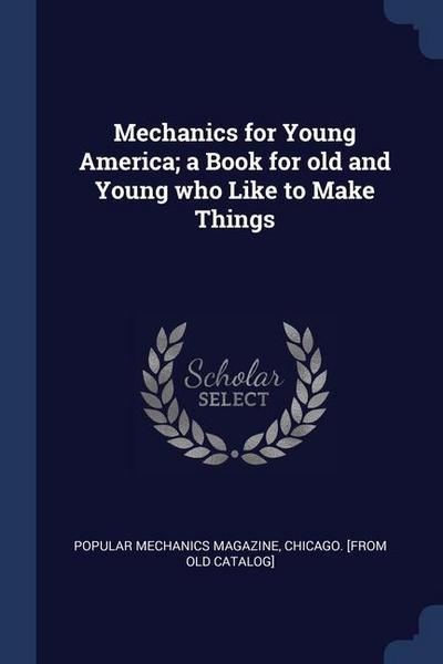 Mechanics for Young America; a Book for old and Young who Like to Make Things