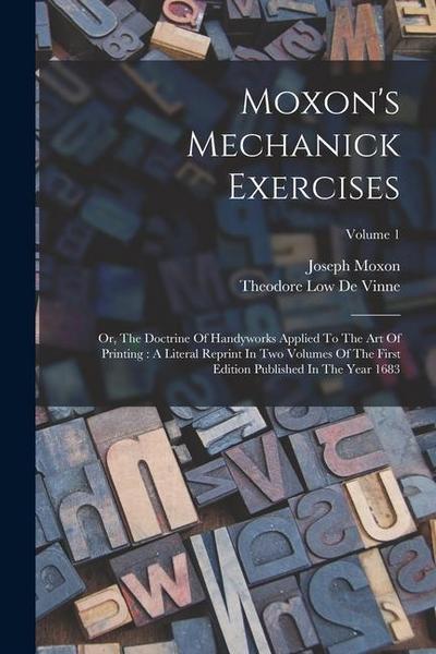 Moxon’s Mechanick Exercises: Or, The Doctrine Of Handyworks Applied To The Art Of Printing: A Literal Reprint In Two Volumes Of The First Edition P