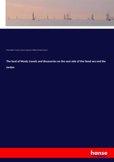 The land of Moab; travels and discoveries on the east side of the Dead sea and the Jordan