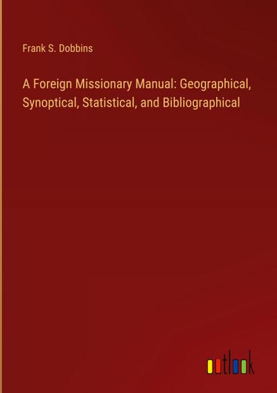 A Foreign Missionary Manual: Geographical, Synoptical, Statistical, and Bibliographical