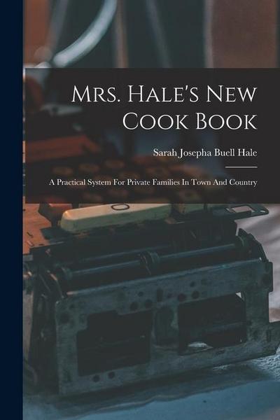 Mrs. Hale’s New Cook Book: A Practical System For Private Families In Town And Country