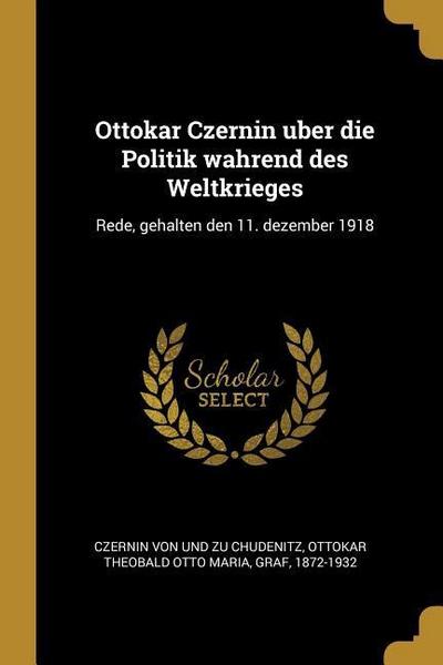 Ottokar Czernin Uber Die Politik Wahrend Des Weltkrieges: Rede, Gehalten Den 11. Dezember 1918