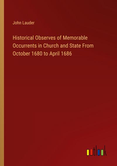 Historical Observes of Memorable Occurrents in Church and State From October 1680 to April 1686