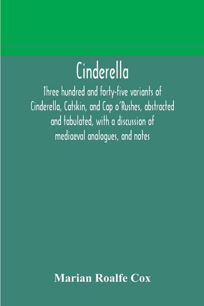 Cinderella; three hundred and forty-five variants of Cinderella, Catskin, and Cap o’Rushes, abstracted and tabulated, with a discussion of mediaeval analogues, and notes