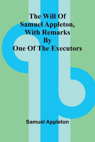 The Will of Samuel Appleton, with Remarks by One of the Executors