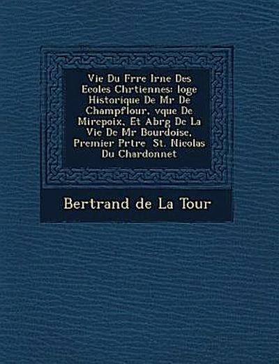 Vie Du Fr Re IR N E Des Ecoles Chr Tiennes: Loge Historique de MR de Champflour, V Que de Mirepoix, Et Abr G de La Vie de MR Bourdoise, Premier PR Tre