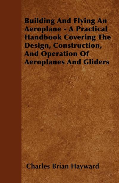 Building And Flying An Aeroplane - A Practical Handbook Covering The Design, Construction, And Operation Of Aeroplanes And Gliders