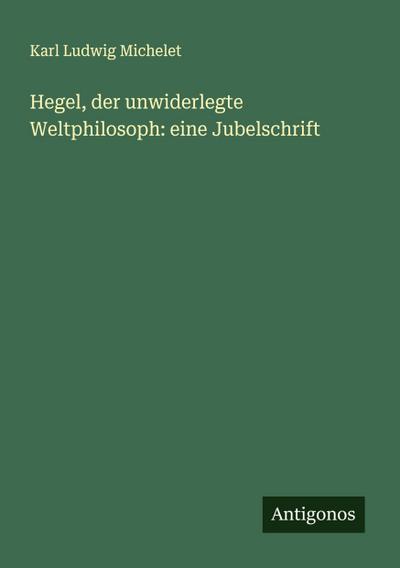 Hegel, der unwiderlegte Weltphilosoph: eine Jubelschrift