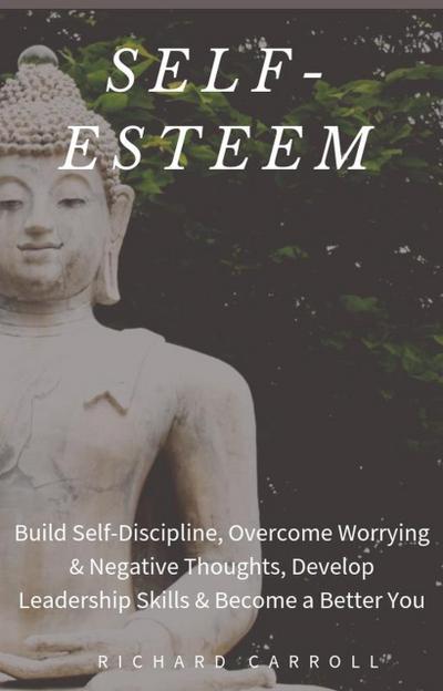 Self-Esteem: Build Self-Discipline, Overcome Worrying & Negative Thoughts, Develop Leadership Skills & Become a Better You