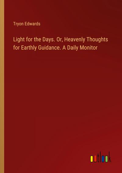 Light for the Days. Or, Heavenly Thoughts for Earthly Guidance. A Daily Monitor