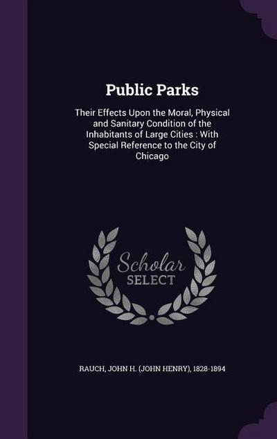 Public Parks: Their Effects Upon the Moral, Physical and Sanitary Condition of the Inhabitants of Large Cities: With Special Referen